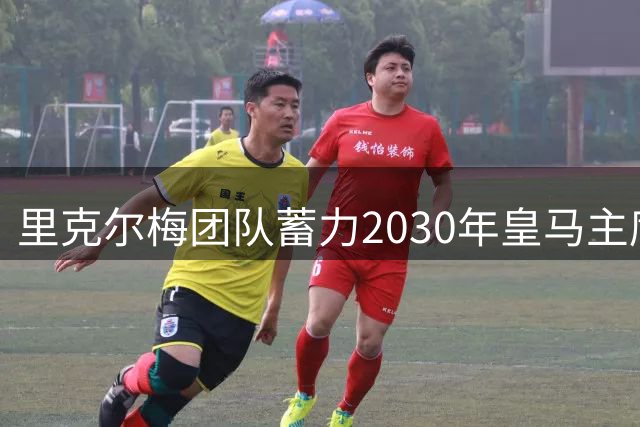里克尔梅团队蓄力2030年皇马主席竞选